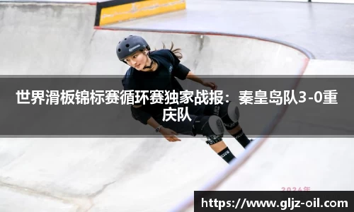 世界滑板锦标赛循环赛独家战报：秦皇岛队3-0重庆队