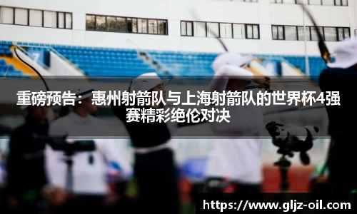 重磅预告：惠州射箭队与上海射箭队的世界杯4强赛精彩绝伦对决