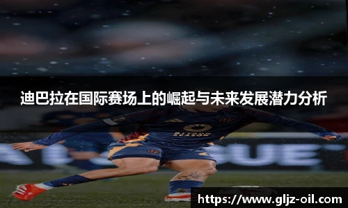迪巴拉在国际赛场上的崛起与未来发展潜力分析