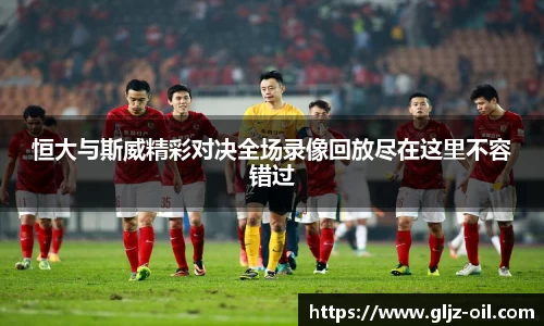 恒大与斯威精彩对决全场录像回放尽在这里不容错过