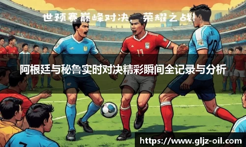 阿根廷与秘鲁实时对决精彩瞬间全记录与分析